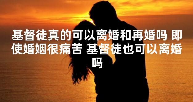 基督徒真的可以离婚和再婚吗 即使婚姻很痛苦 基督徒也可以离婚吗
